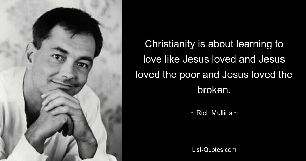 Christianity is about learning to love like Jesus loved and Jesus loved the poor and Jesus loved the broken. — © Rich Mullins