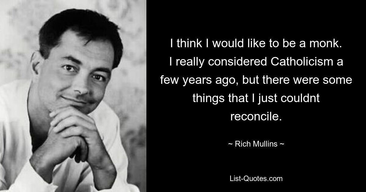 I think I would like to be a monk. I really considered Catholicism a few years ago, but there were some things that I just couldnt reconcile. — © Rich Mullins