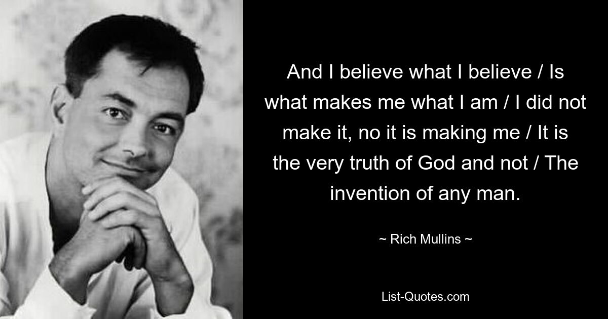 And I believe what I believe / Is what makes me what I am / I did not make it, no it is making me / It is the very truth of God and not / The invention of any man. — © Rich Mullins