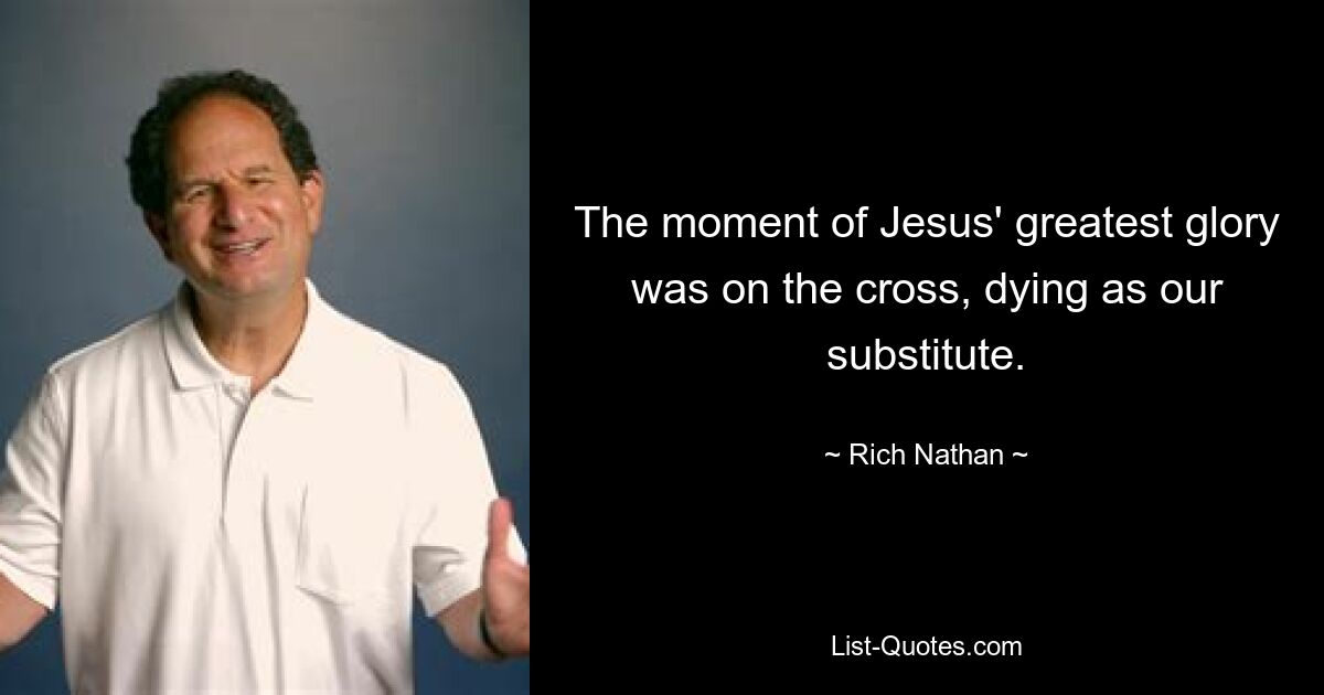 The moment of Jesus' greatest glory was on the cross, dying as our substitute. — © Rich Nathan