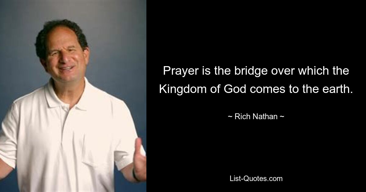 Prayer is the bridge over which the Kingdom of God comes to the earth. — © Rich Nathan