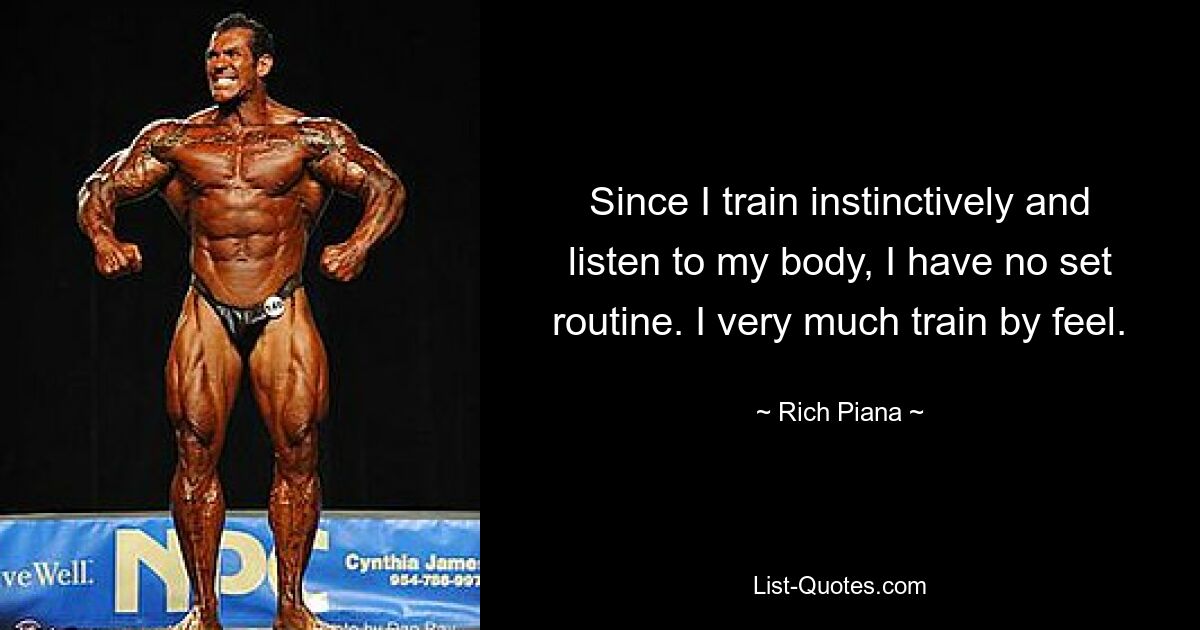 Since I train instinctively and listen to my body, I have no set routine. I very much train by feel. — © Rich Piana