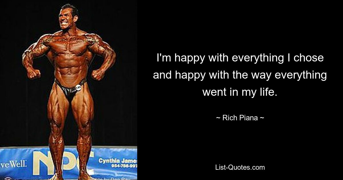 I'm happy with everything I chose and happy with the way everything went in my life. — © Rich Piana