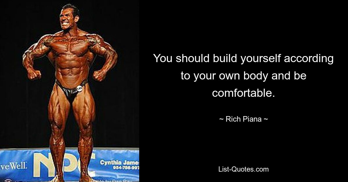 You should build yourself according to your own body and be comfortable. — © Rich Piana