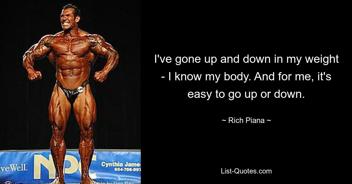 I've gone up and down in my weight - I know my body. And for me, it's easy to go up or down. — © Rich Piana