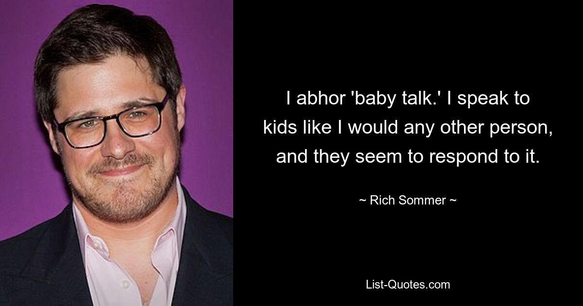 I abhor 'baby talk.' I speak to kids like I would any other person, and they seem to respond to it. — © Rich Sommer