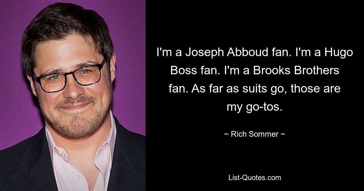 I'm a Joseph Abboud fan. I'm a Hugo Boss fan. I'm a Brooks Brothers fan. As far as suits go, those are my go-tos. — © Rich Sommer