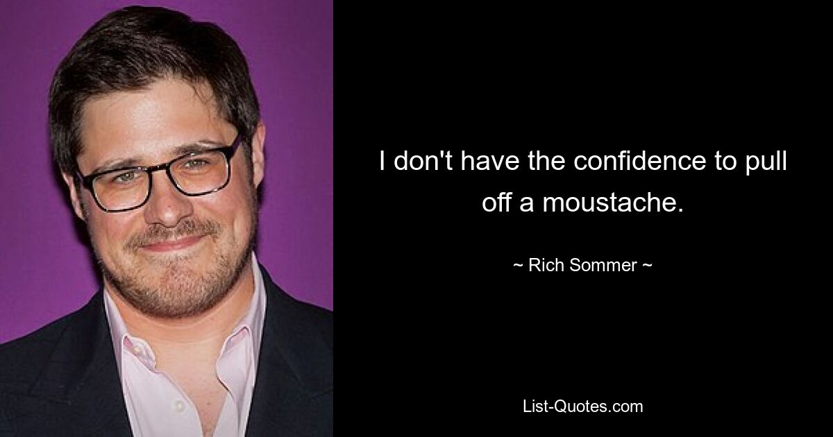 I don't have the confidence to pull off a moustache. — © Rich Sommer