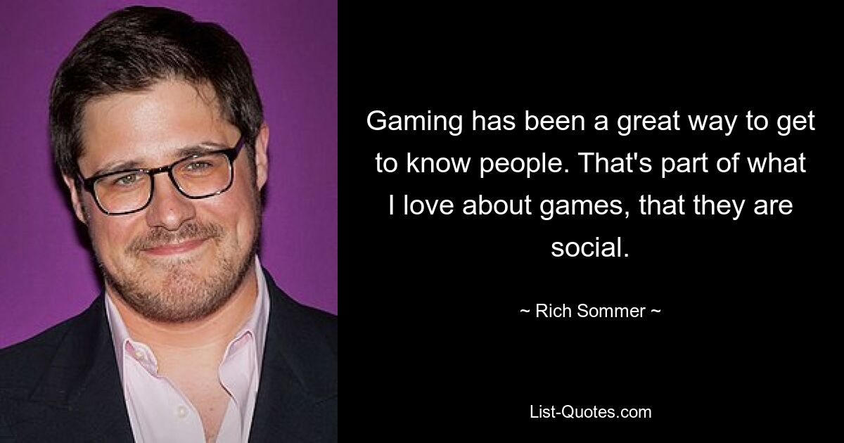 Gaming has been a great way to get to know people. That's part of what I love about games, that they are social. — © Rich Sommer