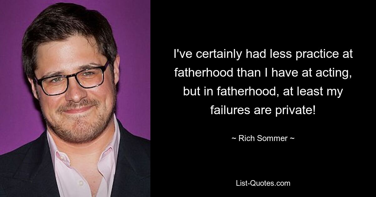 I've certainly had less practice at fatherhood than I have at acting, but in fatherhood, at least my failures are private! — © Rich Sommer