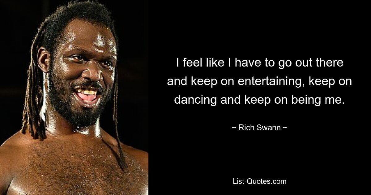 I feel like I have to go out there and keep on entertaining, keep on dancing and keep on being me. — © Rich Swann