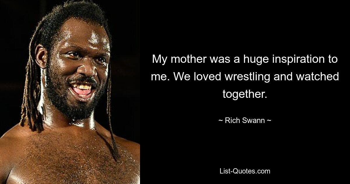 My mother was a huge inspiration to me. We loved wrestling and watched together. — © Rich Swann