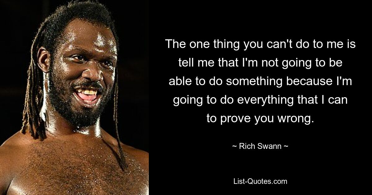 The one thing you can't do to me is tell me that I'm not going to be able to do something because I'm going to do everything that I can to prove you wrong. — © Rich Swann