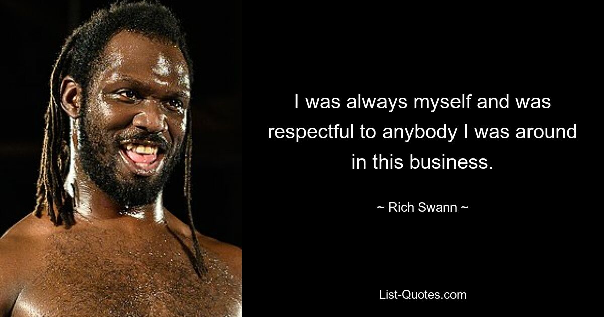 I was always myself and was respectful to anybody I was around in this business. — © Rich Swann