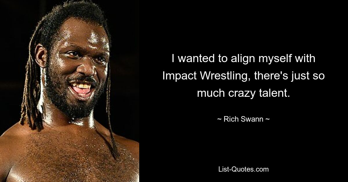 I wanted to align myself with Impact Wrestling, there's just so much crazy talent. — © Rich Swann