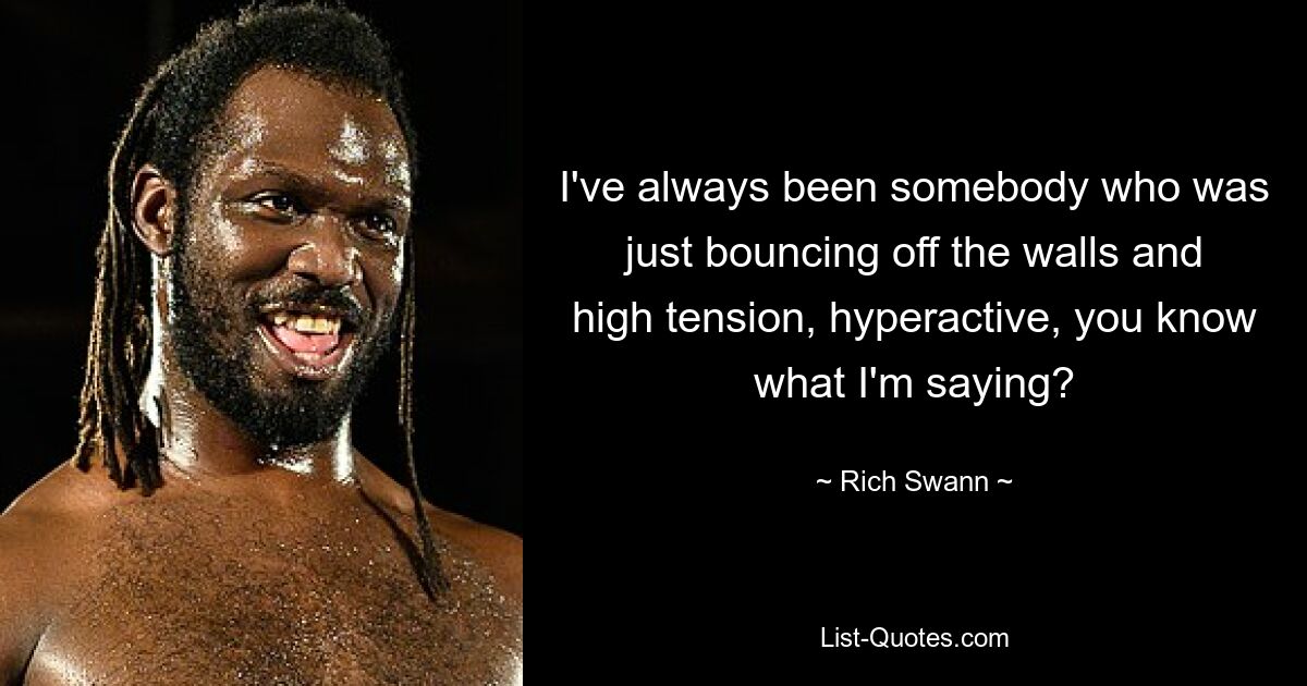 I've always been somebody who was just bouncing off the walls and high tension, hyperactive, you know what I'm saying? — © Rich Swann