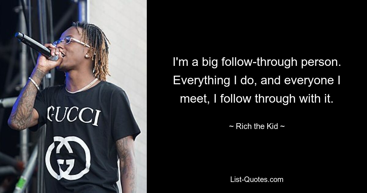 I'm a big follow-through person. Everything I do, and everyone I meet, I follow through with it. — © Rich the Kid