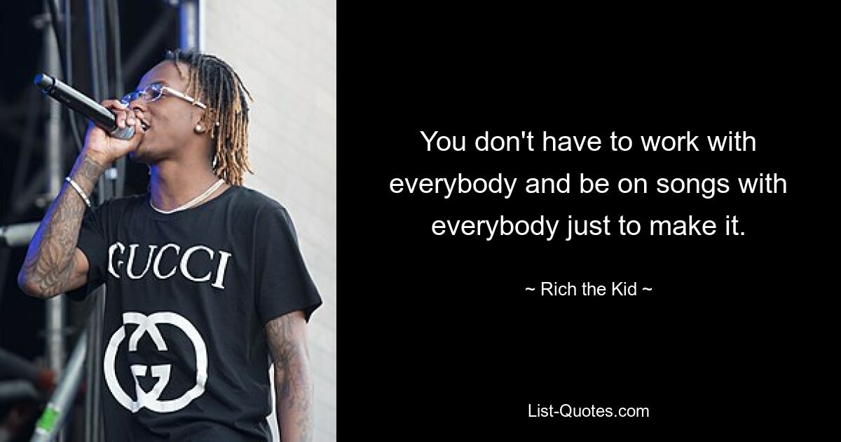 You don't have to work with everybody and be on songs with everybody just to make it. — © Rich the Kid