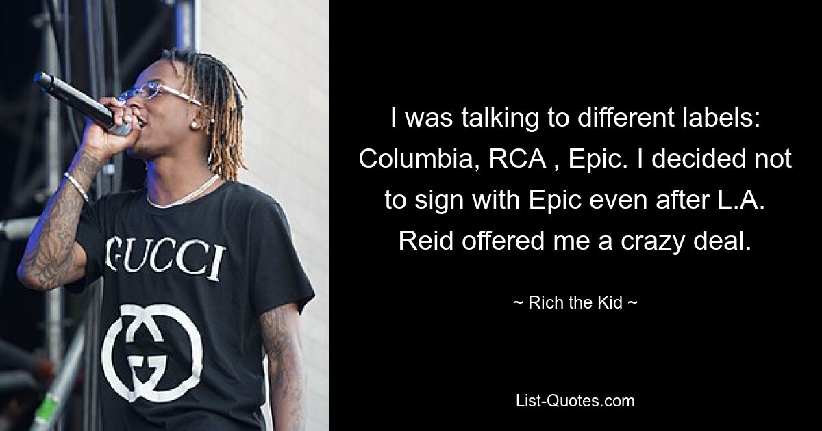 I was talking to different labels: Columbia, RCA , Epic. I decided not to sign with Epic even after L.A. Reid offered me a crazy deal. — © Rich the Kid