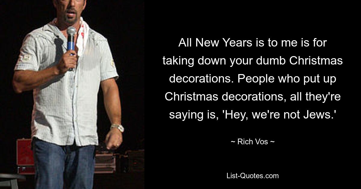 All New Years is to me is for taking down your dumb Christmas decorations. People who put up Christmas decorations, all they're saying is, 'Hey, we're not Jews.' — © Rich Vos