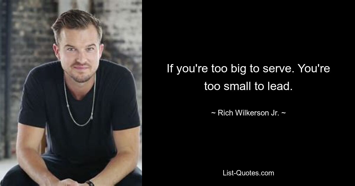 If you're too big to serve. You're too small to lead. — © Rich Wilkerson Jr.