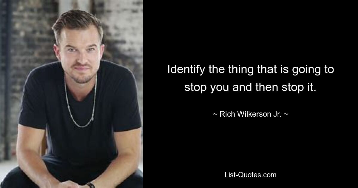 Identify the thing that is going to stop you and then stop it. — © Rich Wilkerson Jr.