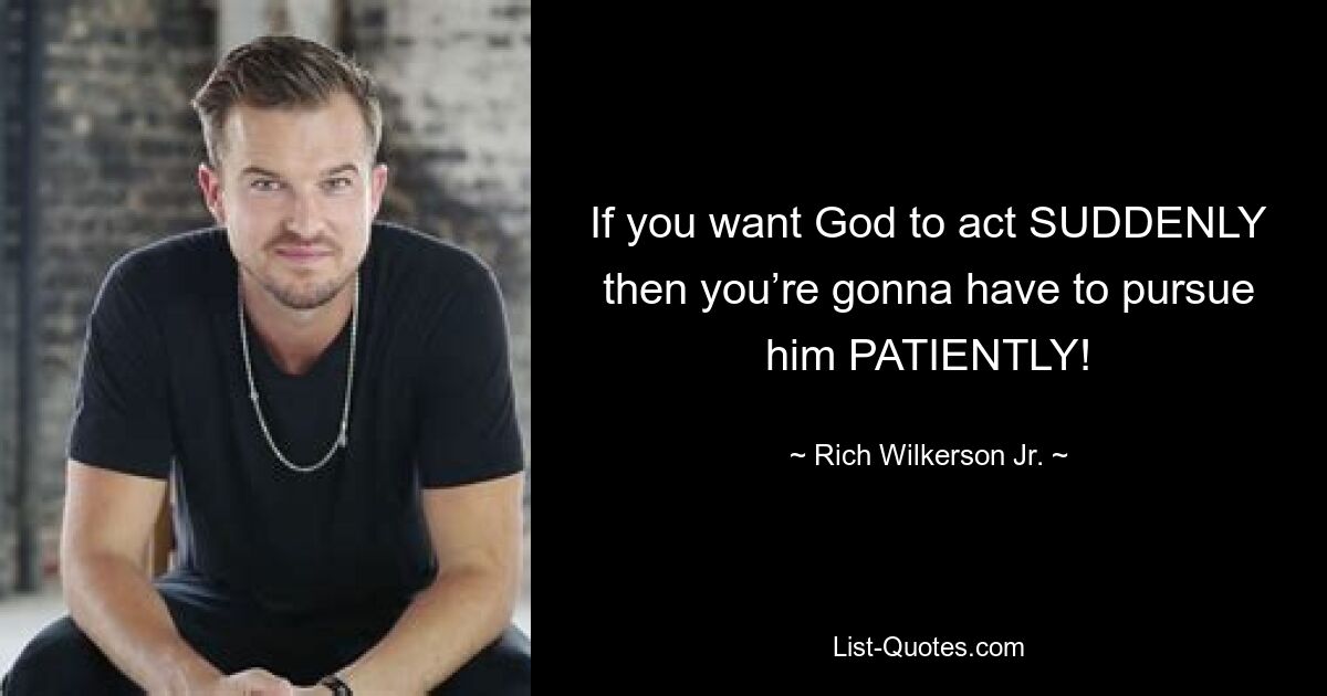 If you want God to act SUDDENLY then you’re gonna have to pursue him PATIENTLY! — © Rich Wilkerson Jr.