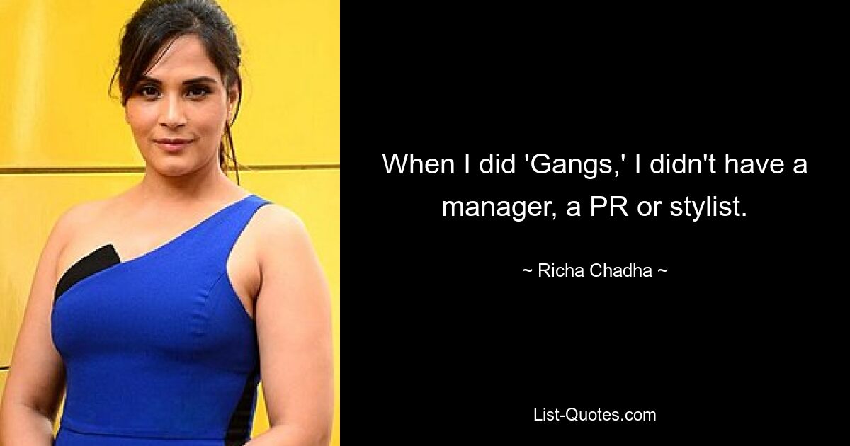 When I did 'Gangs,' I didn't have a manager, a PR or stylist. — © Richa Chadha