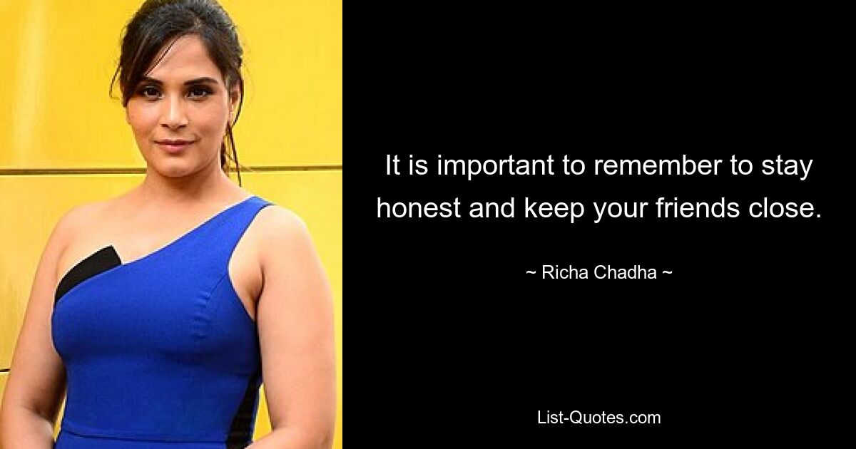 It is important to remember to stay honest and keep your friends close. — © Richa Chadha