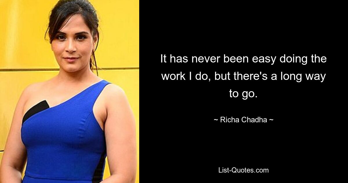 It has never been easy doing the work I do, but there's a long way to go. — © Richa Chadha