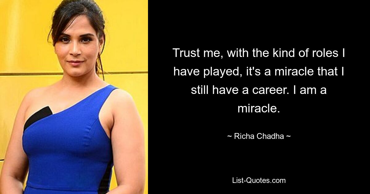 Trust me, with the kind of roles I have played, it's a miracle that I still have a career. I am a miracle. — © Richa Chadha