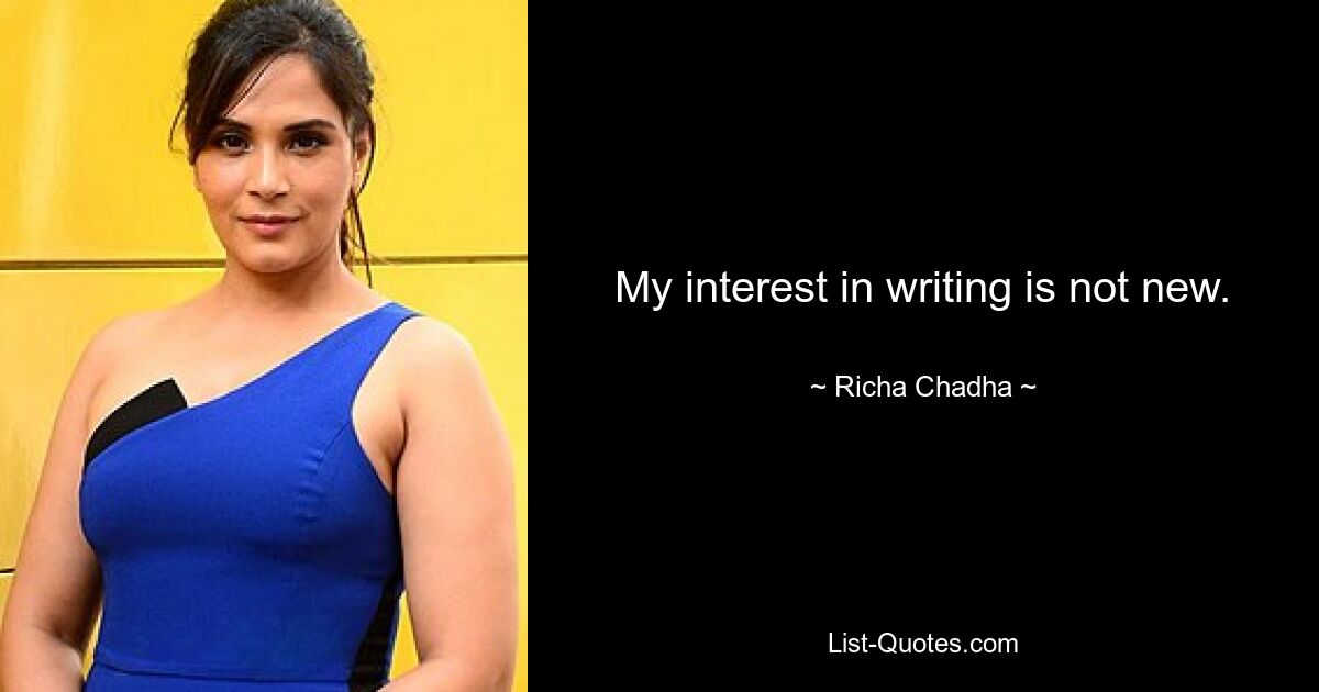 My interest in writing is not new. — © Richa Chadha