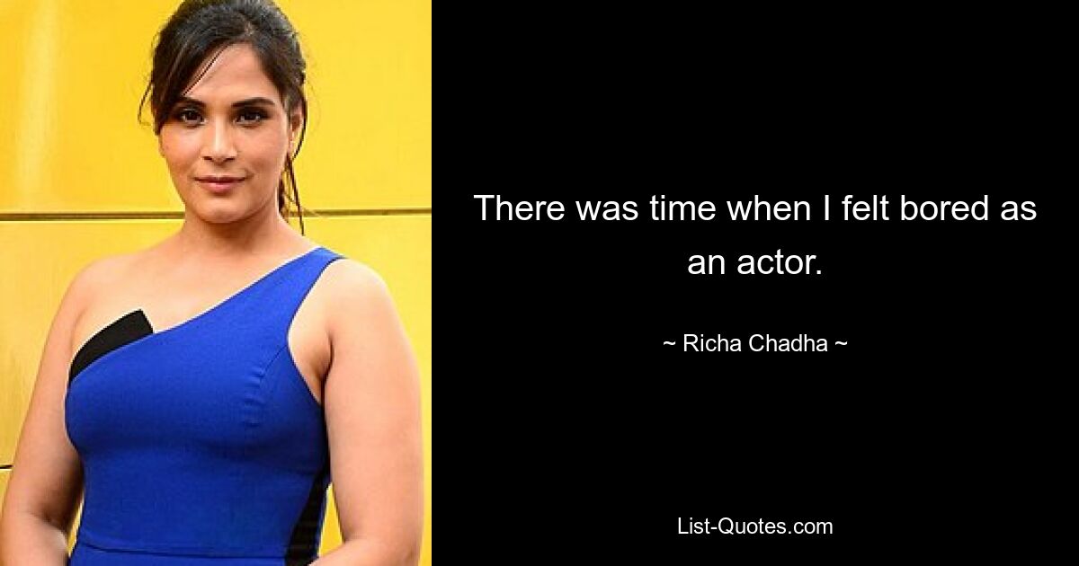 There was time when I felt bored as an actor. — © Richa Chadha