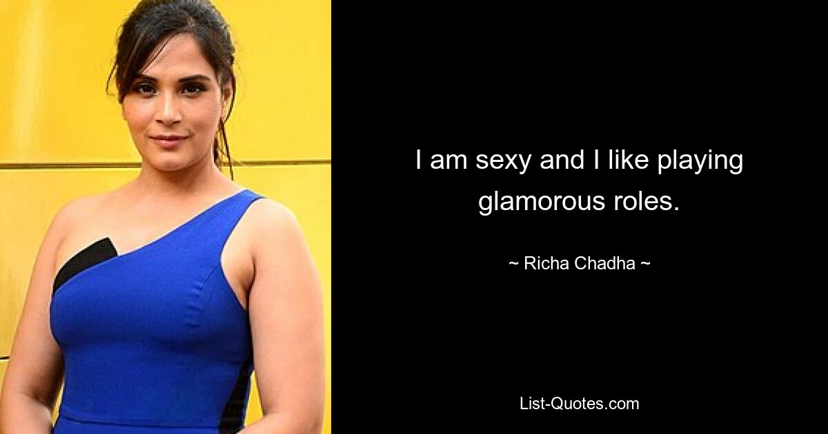 I am sexy and I like playing glamorous roles. — © Richa Chadha