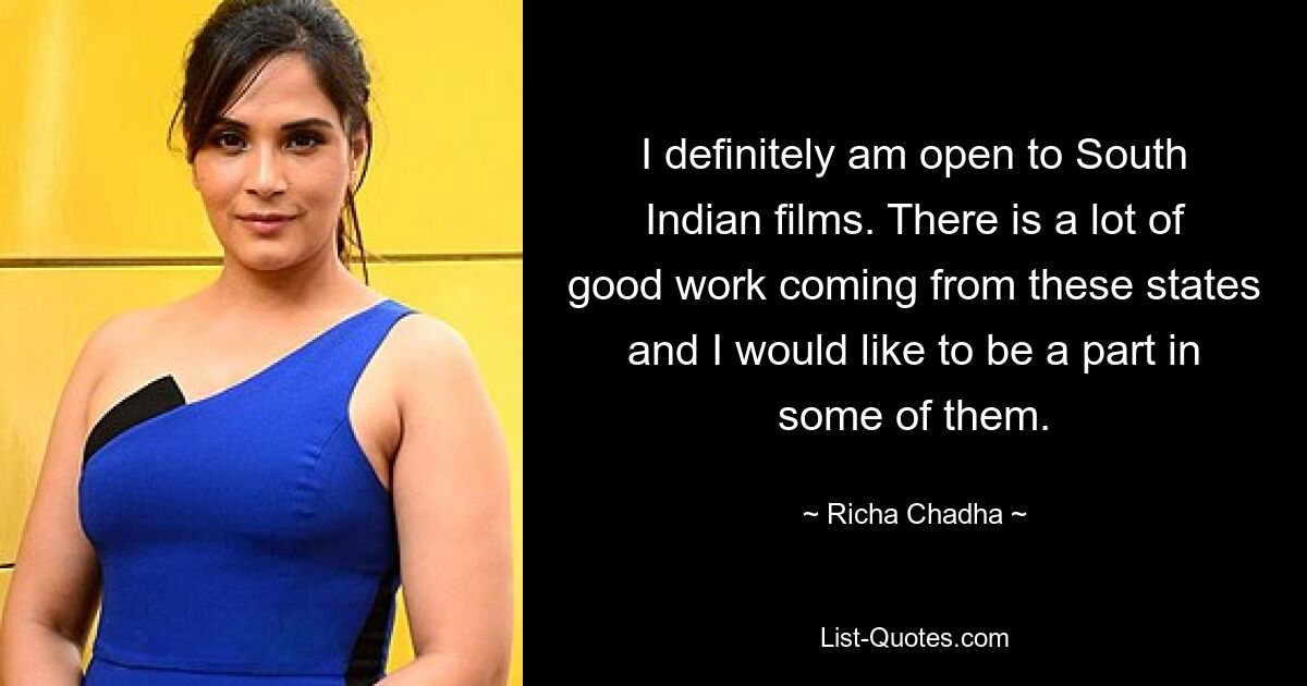 I definitely am open to South Indian films. There is a lot of good work coming from these states and I would like to be a part in some of them. — © Richa Chadha