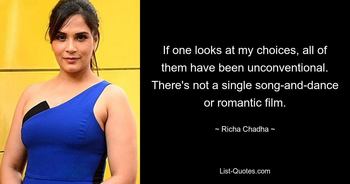 If one looks at my choices, all of them have been unconventional. There's not a single song-and-dance or romantic film. — © Richa Chadha