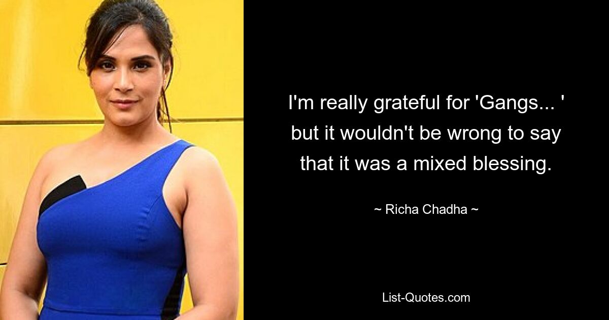 I'm really grateful for 'Gangs... ' but it wouldn't be wrong to say that it was a mixed blessing. — © Richa Chadha