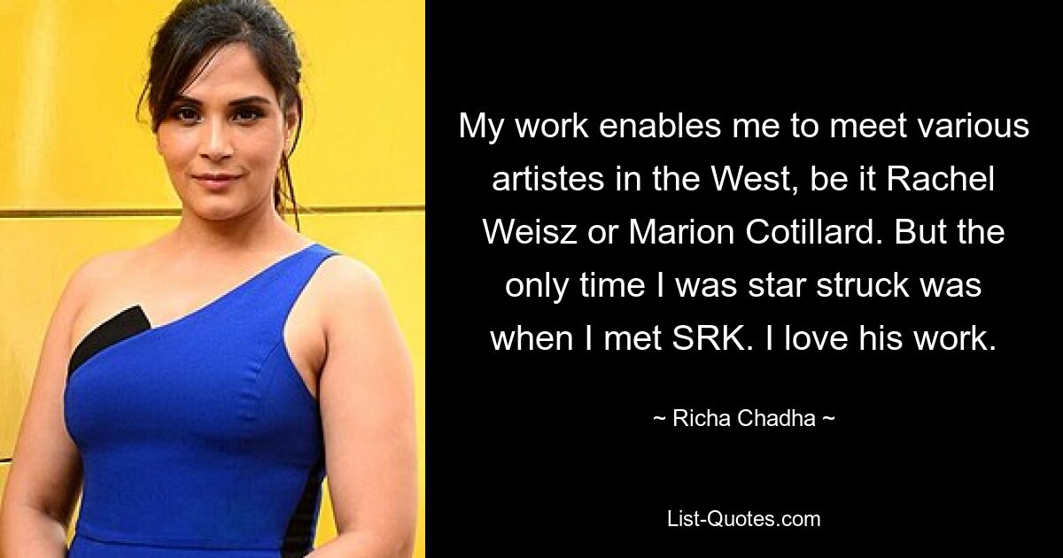 My work enables me to meet various artistes in the West, be it Rachel Weisz or Marion Cotillard. But the only time I was star struck was when I met SRK. I love his work. — © Richa Chadha