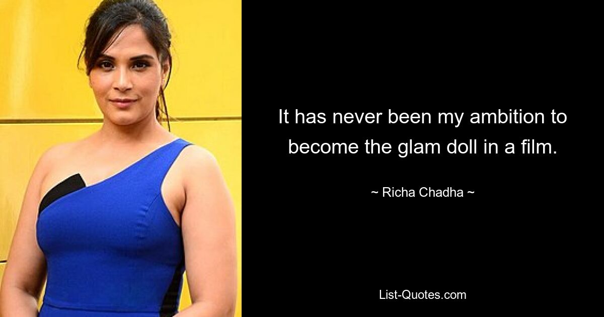 It has never been my ambition to become the glam doll in a film. — © Richa Chadha