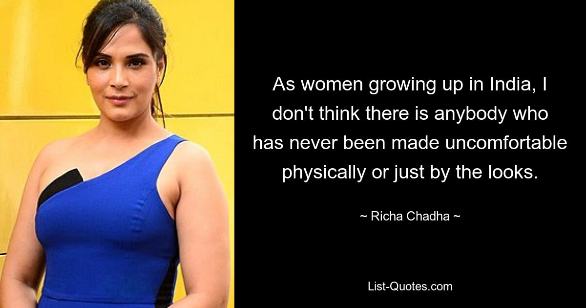 As women growing up in India, I don't think there is anybody who has never been made uncomfortable physically or just by the looks. — © Richa Chadha