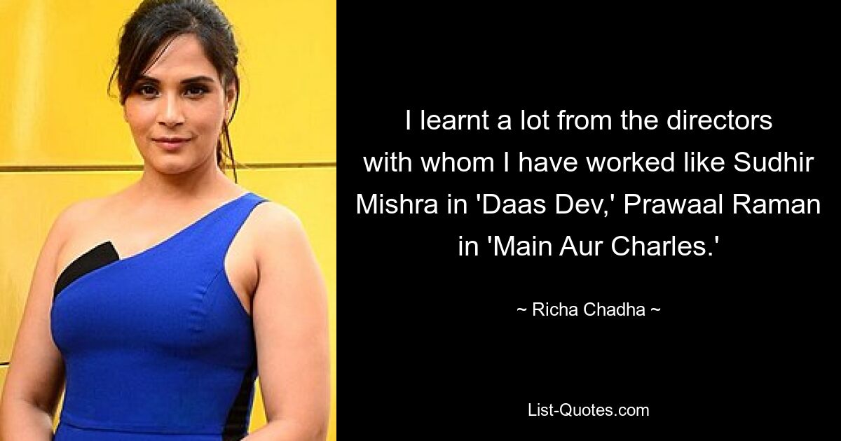 I learnt a lot from the directors with whom I have worked like Sudhir Mishra in 'Daas Dev,' Prawaal Raman in 'Main Aur Charles.' — © Richa Chadha