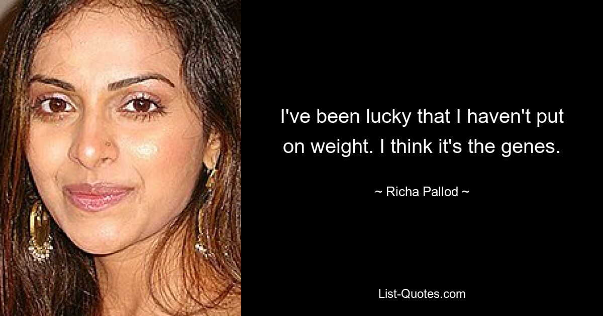 I've been lucky that I haven't put on weight. I think it's the genes. — © Richa Pallod