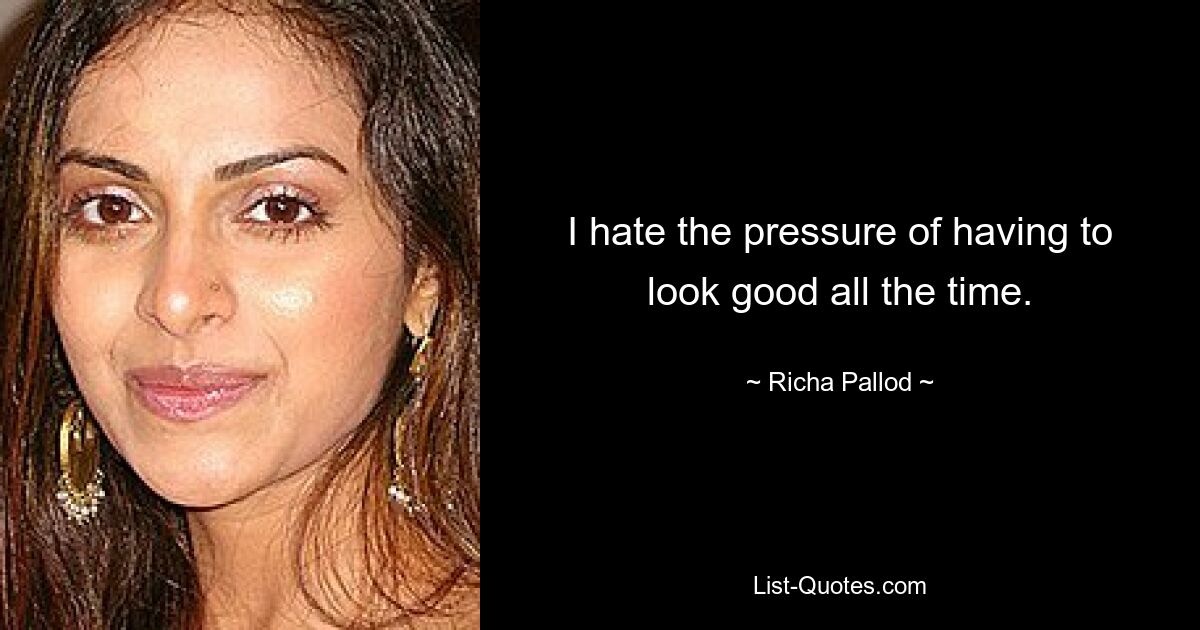 I hate the pressure of having to look good all the time. — © Richa Pallod