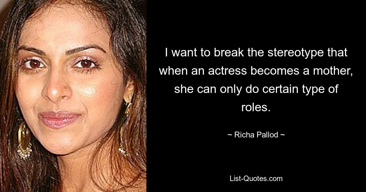 I want to break the stereotype that when an actress becomes a mother, she can only do certain type of roles. — © Richa Pallod