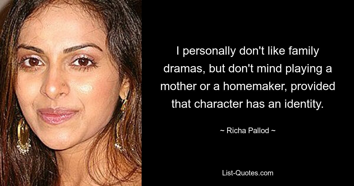 I personally don't like family dramas, but don't mind playing a mother or a homemaker, provided that character has an identity. — © Richa Pallod