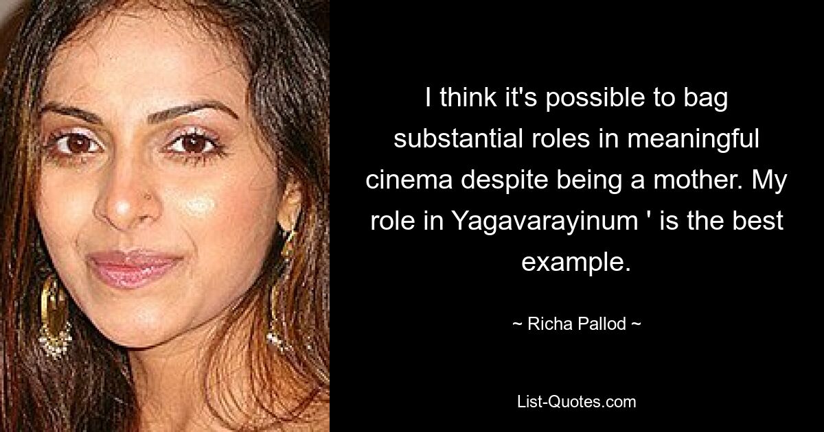 I think it's possible to bag substantial roles in meaningful cinema despite being a mother. My role in Yagavarayinum ' is the best example. — © Richa Pallod