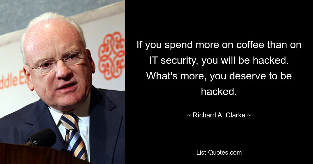 If you spend more on coffee than on IT security, you will be hacked. What's more, you deserve to be hacked. — © Richard A. Clarke