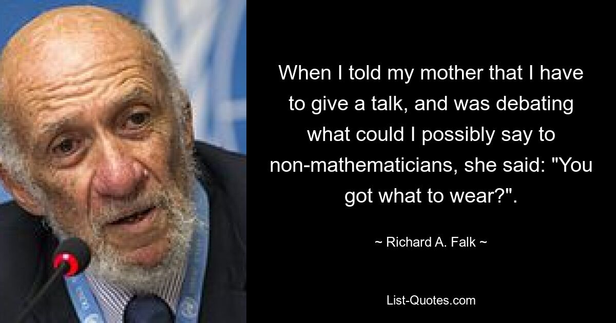 Als ich meiner Mutter sagte, dass ich einen Vortrag halten müsse, und überlegte, was ich Nicht-Mathematikern sagen könnte, sagte sie: „Hast du was zum Anziehen?“ — © Richard A. Falk