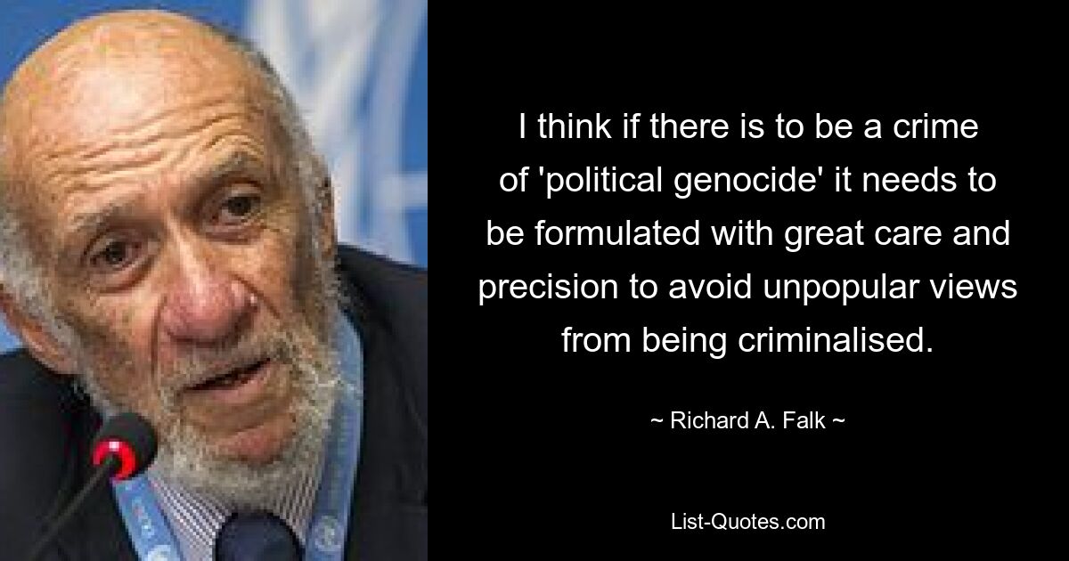 I think if there is to be a crime of 'political genocide' it needs to be formulated with great care and precision to avoid unpopular views from being criminalised. — © Richard A. Falk