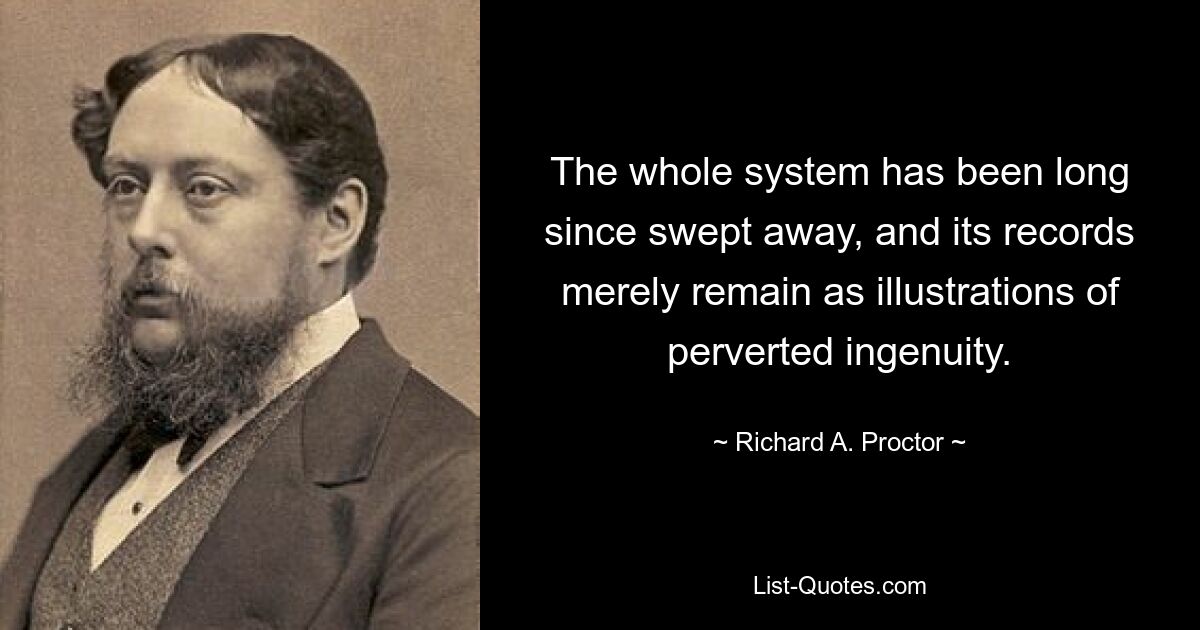 The whole system has been long since swept away, and its records merely remain as illustrations of perverted ingenuity. — © Richard A. Proctor